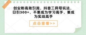 创业粉高效引流，抖音工具号玩法，日引300+，不要成为学习高手，要成为实战高手_网创资源库