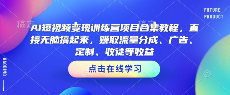 AI短视频变现训练营项目合集教程，直接无脑搞起来，赚取流量分成、广告、定制、收徒等收益_网创资源库