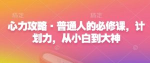 心力攻略·普通人的必修课，计划力，从小白到大神_网创资源库