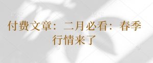 付费文章：二月必看：春季行情来了_网创资源库