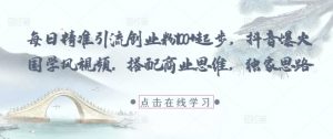 每日精准引流创业粉100+起步，抖音爆火国学风视频，搭配商业思维，独家思路_网创资源库