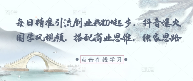 每日精准引流创业粉100+起步，抖音爆火国学风视频，搭配商业思维，独家思路_网创资源库