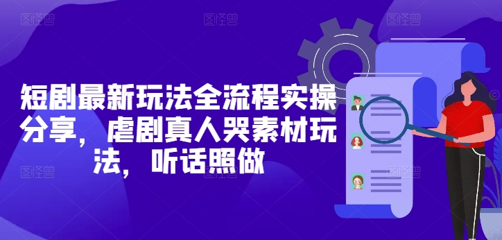 短剧最新玩法全流程实操分享，虐剧真人哭素材玩法，听话照做_网创资源库