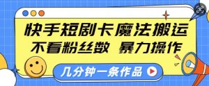 快手短剧卡魔法搬运，不看粉丝数，暴力操作，几分钟一条作品，小白也能快速上手_网创资源库