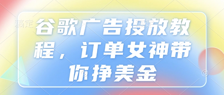 谷歌广告投放教程，订单女神带你挣美金_网创资源库