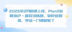 2025年2月新课上线，PlanX自媒体IP·超级训练营，做好自媒体，学这一门课就够了_网创资源库