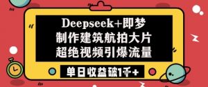 Deepseek+即梦制作建筑航拍大片超绝视频引爆流量单日收益破1k+_网创资源库