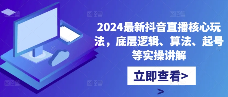 2024最新抖音直播核心玩法，底层逻辑、算法、起号等实操讲解_网创资源库