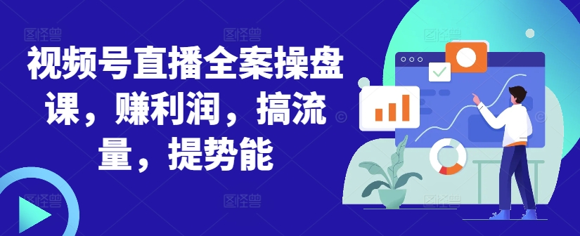 视频号直播全案操盘课，赚利润，搞流量，提势能_网创资源库