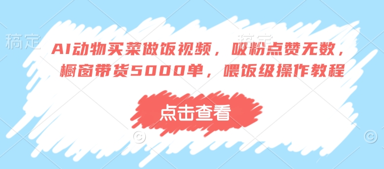 AI动物买菜做饭视频，吸粉点赞无数，橱窗带货5000单，喂饭级操作教程_网创资源库