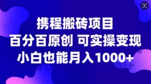 携程搬砖项目，百分百原创，可实操变现，新手小白月入1k+【揭秘】_网创资源库