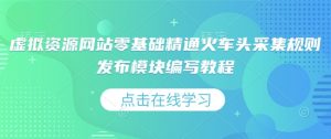虚拟资源网站零基础精通火车头采集规则发布模块编写教程_网创资源库
