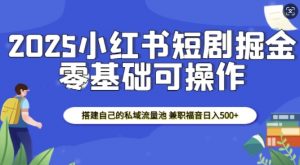 2025小红书短剧掘金，搭建自己的私域流量池，兼职福音日入5张_网创资源库