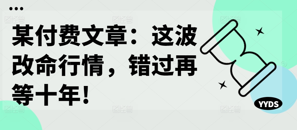 某付费文章：这波改命行情，错过再等十年!_网创资源库