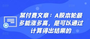 某付费文章：A股本轮最多能涨多高，是可以通过计算得出结果的_网创资源库