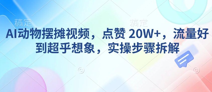 AI动物摆摊视频，点赞 20W+，流量好到超乎想象，实操步骤拆解_网创资源库