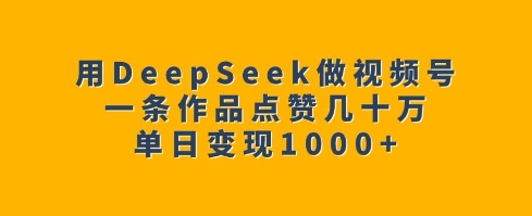 用DeepSeek做视频号，一条作品点赞几十万，单日变现1k_网创资源库