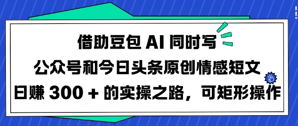 借助豆包AI同时写公众号和今日头条原创情感短文日入3张的实操之路，可矩形操作_网创资源库