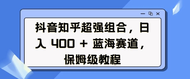 抖音知乎超强组合，日入4张， 蓝海赛道，保姆级教程_网创资源库