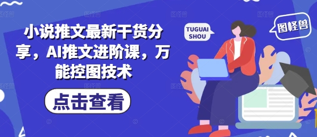小说推文最新干货分享，AI推文进阶课，万能控图技术_网创资源库