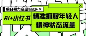 AI+小红书图文，精准抓取年轻人精神状态流量，单日暴力变现多张_网创资源库