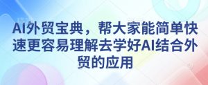 AI外贸宝典，帮大家能简单快速更容易理解去学好AI结合外贸的应用_网创资源库