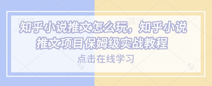 知乎小说推文怎么玩，知乎小说推文项目保姆级实战教程_网创资源库