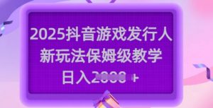 2025抖音游戏发行人新玩法，保姆级教学，日入多张_网创资源库