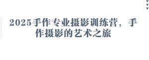 2025手作专业摄影训练营，手作摄影的艺术之旅_网创资源库