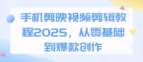 手机剪映视频剪辑教程2025，从零基础到爆款创作_网创资源库