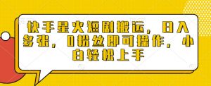 快手星火短剧搬运，日入多张，0粉丝即可操作，小白轻松上手【揭秘】_网创资源库