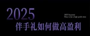2025伴手礼如何做高盈利门店，小白保姆级伴手礼开店指南，伴手礼最新实战10大攻略，突破获客瓶颈_网创资源库
