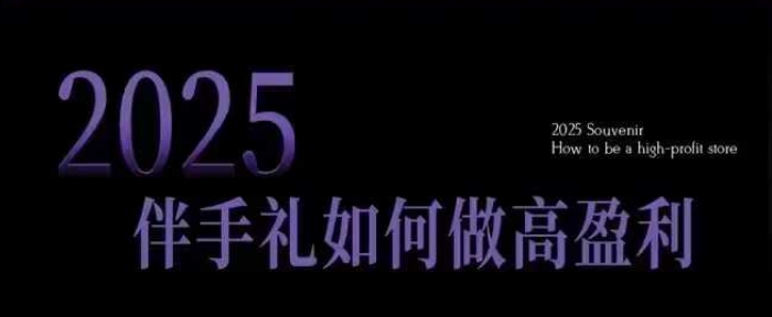 2025伴手礼如何做高盈利门店，小白保姆级伴手礼开店指南，伴手礼最新实战10大攻略，突破获客瓶颈_网创资源库