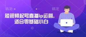 短视频起号直播ip运营，适合零基础小白_网创资源库