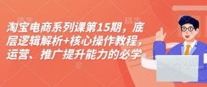 淘宝电商系列课第15期，底层逻辑解析+核心操作教程，运营、推广提升能力的必学课程+配套资料_网创资源库