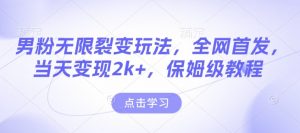 男粉无限裂变玩法，全网首发，当天变现2k+，保姆级教程【永久更新】【揭秘】_网创资源库