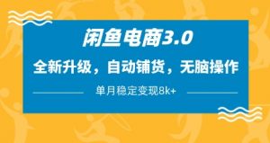闲鱼电商3.0，全新升级，自动铺货，无脑操作，单月稳定变现8k+【揭秘】_网创资源库