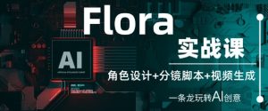 Flora实战课：角色设计+分镜脚本+视频生成，一条龙玩转AI创意_网创资源库