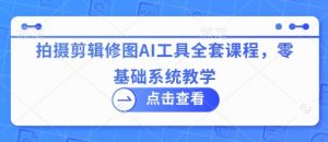 拍摄剪辑修图AI工具全套课程，零基础系统教学_网创资源库