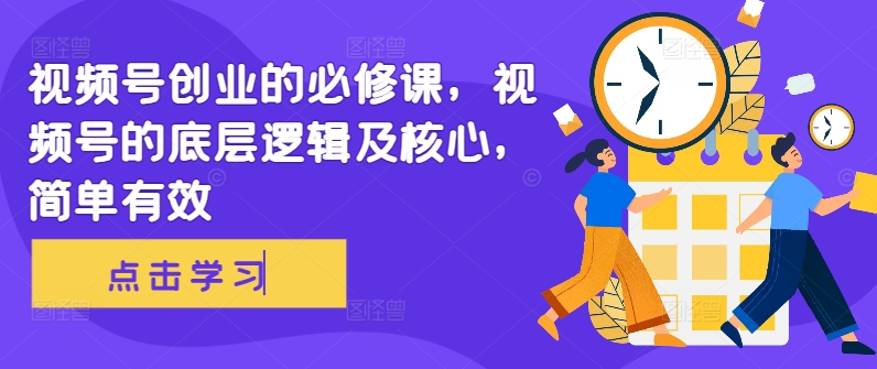 视频号创业的必修课，视频号的底层逻辑及核心，简单有效_网创资源库
