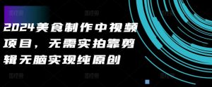 2024美食制作中视频项目，无需实拍靠剪辑无脑实现纯原创_网创资源库