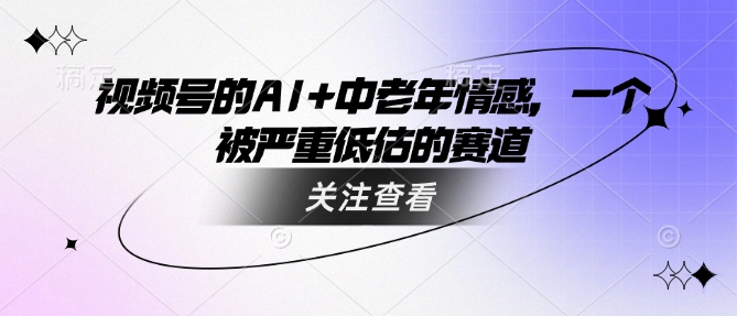 视频号的AI+中老年情感，一个被严重低估的赛道_网创资源库