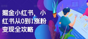掘金小红书，小红书从0到1涨粉变现全攻略_网创资源库