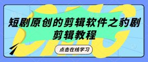 短剧原创的剪辑软件之豹剧剪辑过原创教程_网创资源库