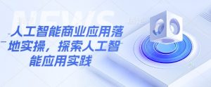 人工智能商业应用落地实操，探索人工智能应用实践_网创资源库