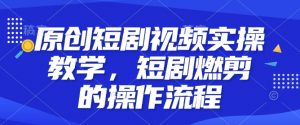 原创短剧视频实操教学，短剧燃剪的操作流程_网创资源库