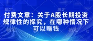 付费文章：关于A股长期投资规律性的探究，在哪种情况下可以赚钱_网创资源库