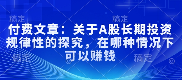 付费文章：关于A股长期投资规律性的探究，在哪种情况下可以赚钱_网创资源库
