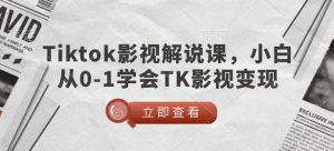 TikTok影视解说课，小白从0-1学会TK影视变现_网创资源库