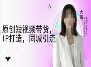 原创短视频带货，IP打造，同城引流-大晴自媒体教程_网创资源库